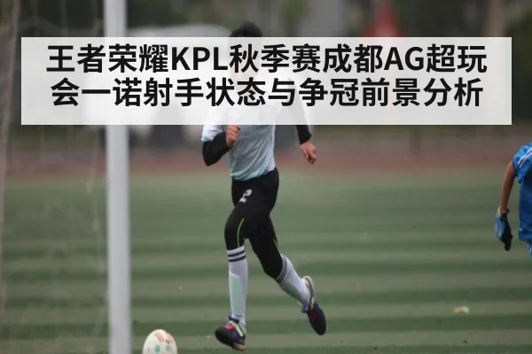 王者荣耀KPL秋季赛成都AG超玩会一诺射手状态与争冠前景分析 - kaiyun
