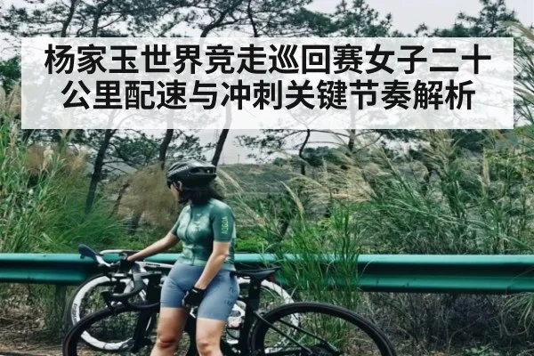 杨家玉世界竞走巡回赛女子二十公里配速与冲刺关键节奏解析