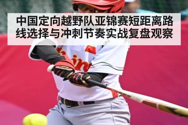 中国定向越野队亚锦赛短距离路线选择与冲刺节奏实战复盘观察