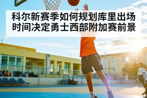 科尔新赛季如何规划库里出场时间决定勇士西部附加赛前景